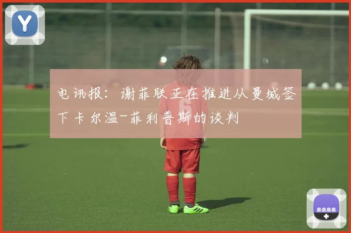 电讯报：谢菲联正在推进从曼城签下卡尔温-菲利普斯的谈判