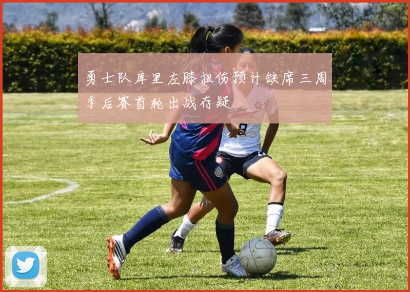 勇士队库里左膝扭伤预计缺席三周季后赛首轮出战存疑