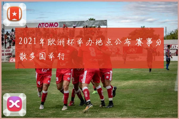 2021年欧洲杯举办地点公布 赛事分散多国举行
