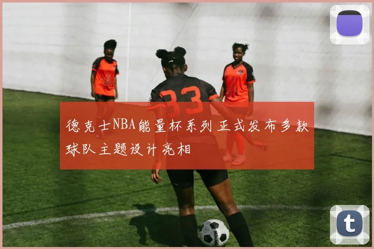 德克士NBA能量杯系列正式发布多款球队主题设计亮相