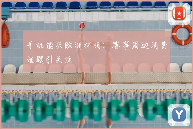 手机能买欧洲杯吗：赛事周边消费话题引关注