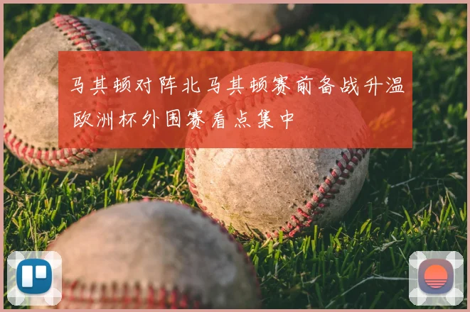 马其顿对阵北马其顿赛前备战升温 欧洲杯外围赛看点集中