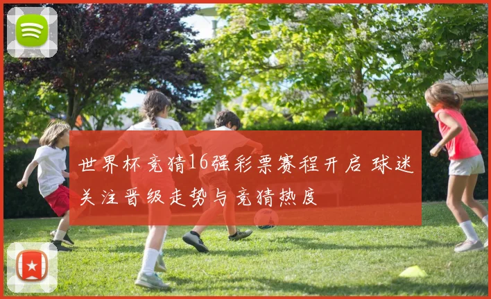 世界杯竞猜16强彩票赛程开启 球迷关注晋级走势与竞猜热度