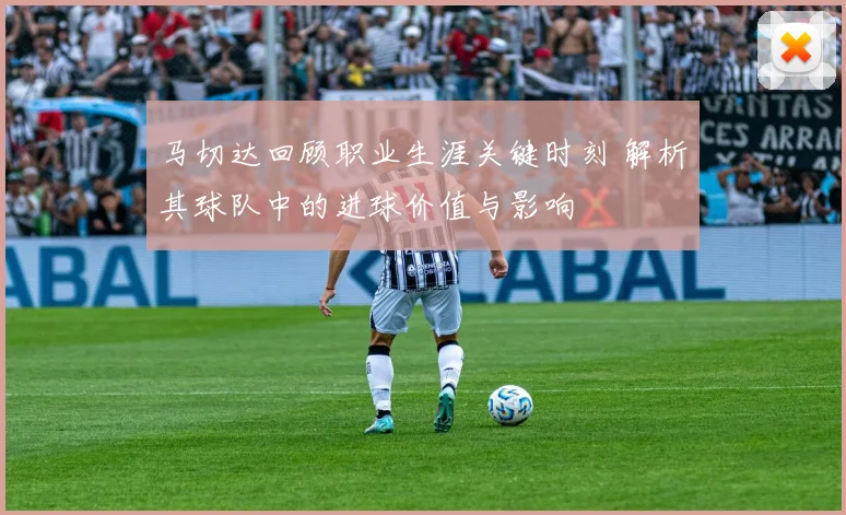 马切达回顾职业生涯关键时刻 解析其球队中的进球价值与影响
