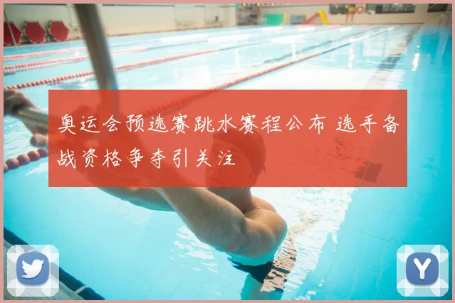 奥运会预选赛跳水赛程公布 选手备战资格争夺引关注
