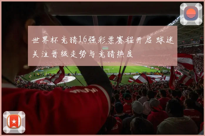 世界杯竞猜16强彩票赛程开启 球迷关注晋级走势与竞猜热度