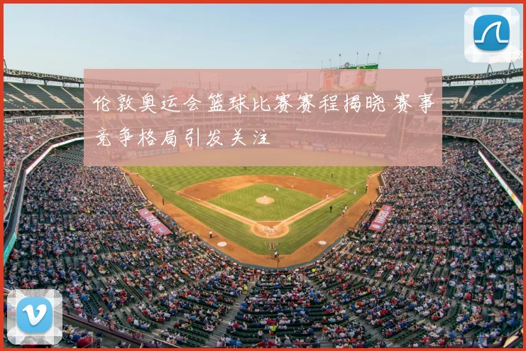 伦敦奥运会篮球比赛赛程揭晓 赛事竞争格局引发关注