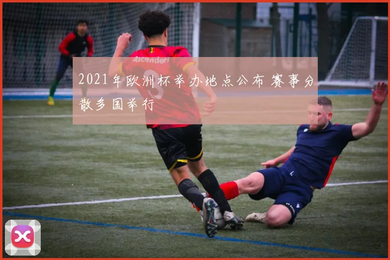 2021年欧洲杯举办地点公布 赛事分散多国举行