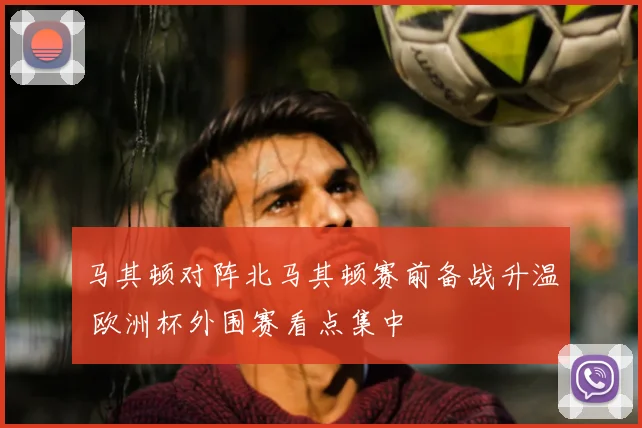 马其顿对阵北马其顿赛前备战升温 欧洲杯外围赛看点集中