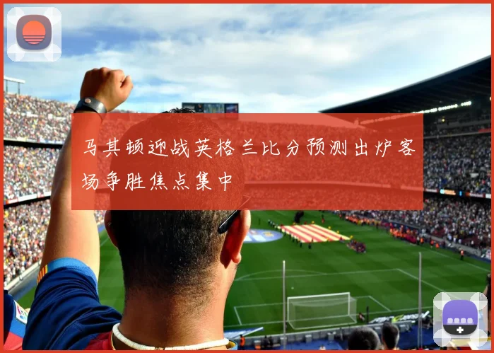 马其顿迎战英格兰比分预测出炉客场争胜焦点集中